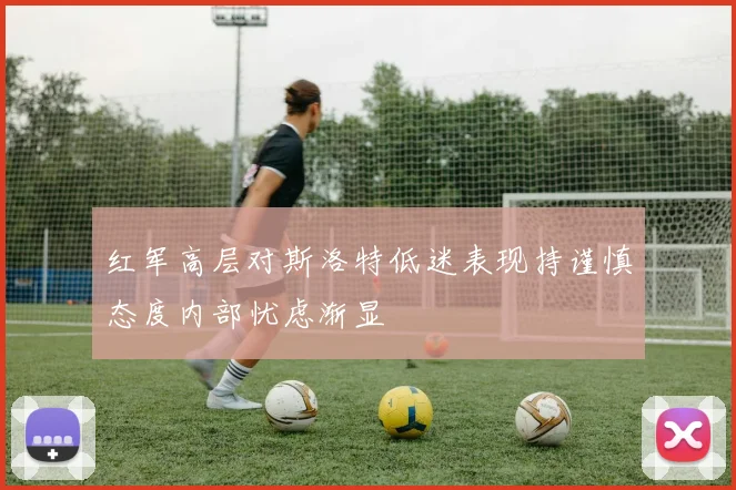 红军高层对斯洛特低迷表现持谨慎态度内部忧虑渐显