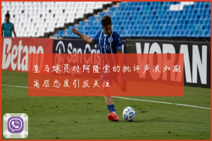 皇马球员对阿隆索的批评声浪加剧高层态度引发关注