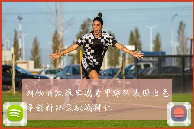 利物浦欧冠客战意甲球队表现出色争创新纪录挑战拜仁