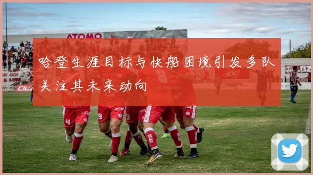 哈登生涯目标与快船困境引发多队关注其未来动向