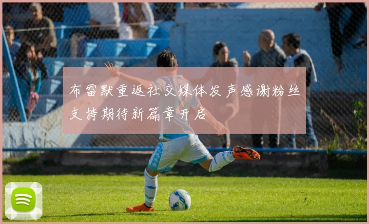 布雷默重返社交媒体发声感谢粉丝支持期待新篇章开启