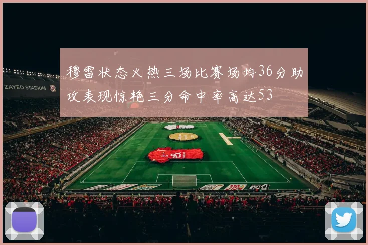 穆雷状态火热三场比赛场均36分助攻表现惊艳三分命中率高达53