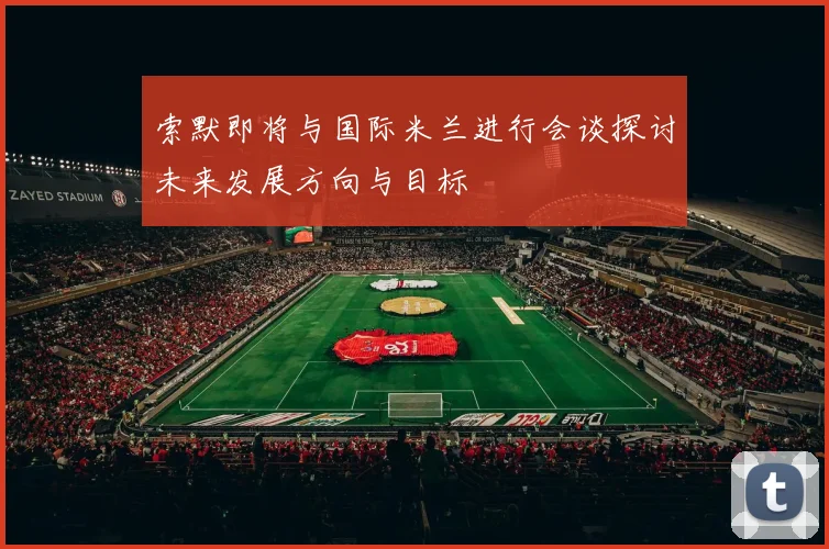 索默即将与国际米兰进行会谈探讨未来发展方向与目标