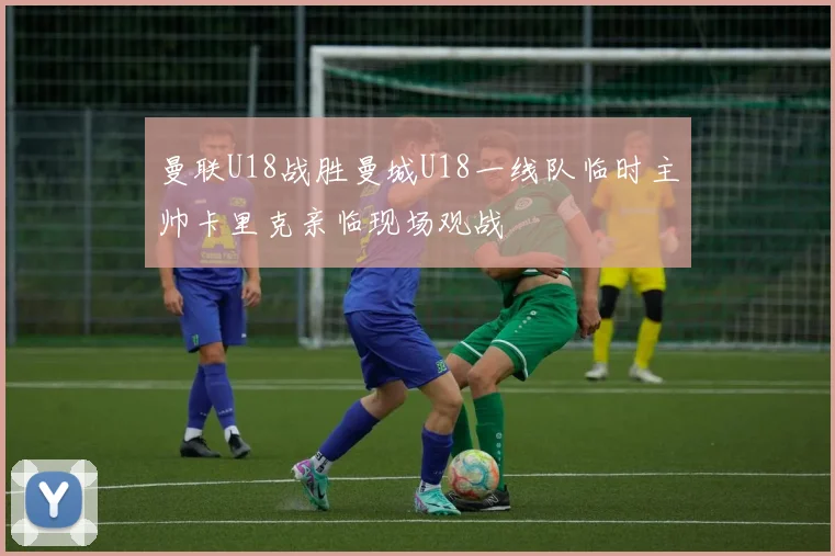 曼联U18战胜曼城U18一线队临时主帅卡里克亲临现场观战