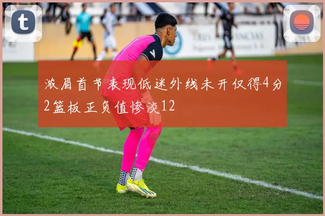 浓眉首节表现低迷外线未开仅得4分2篮板正负值惨淡12