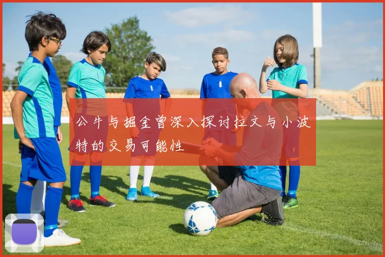 公牛与掘金曾深入探讨拉文与小波特的交易可能性