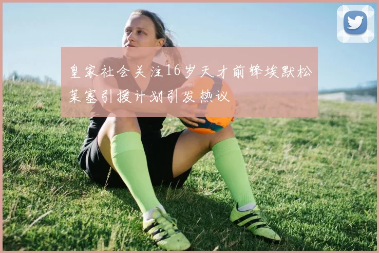 皇家社会关注16岁天才前锋埃默松莱塞引援计划引发热议