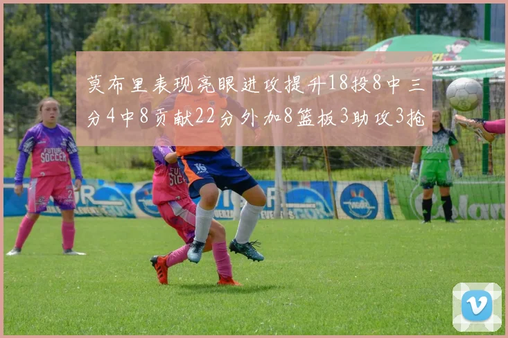 莫布里表现亮眼进攻提升18投8中三分4中8贡献22分外加8篮板3助攻3抢断