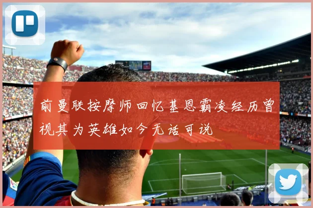 前曼联按摩师回忆基恩霸凌经历曾视其为英雄如今无话可说