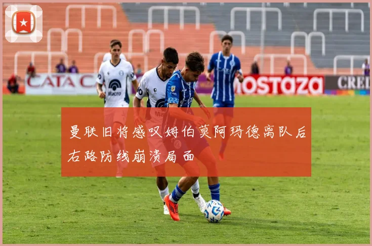 曼联旧将感叹姆伯莫阿玛德离队后右路防线崩溃局面