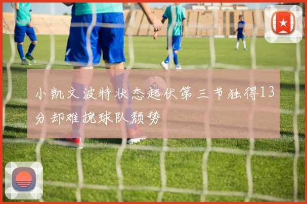 小凯文波特状态起伏第三节独得13分却难挽球队颓势