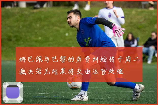 姆巴佩与巴黎的劳资纠纷将于周二裁决若无结果将交由法官处理