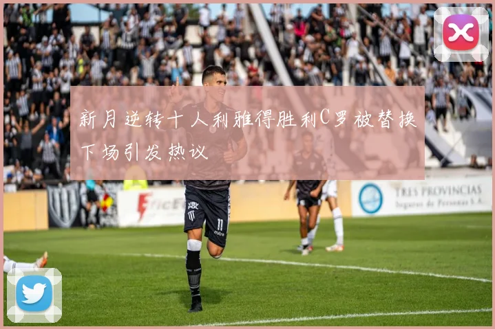 新月逆转十人利雅得胜利C罗被替换下场引发热议