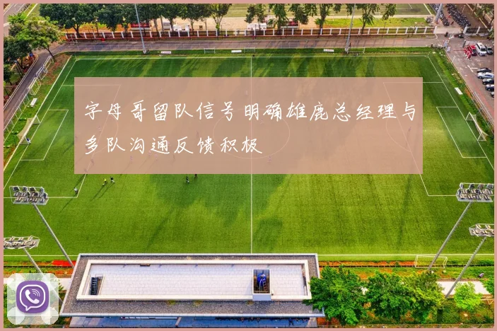 字母哥留队信号明确雄鹿总经理与多队沟通反馈积极