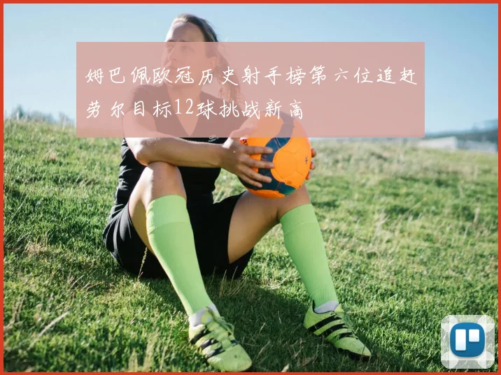 姆巴佩欧冠历史射手榜第六位追赶劳尔目标12球挑战新高