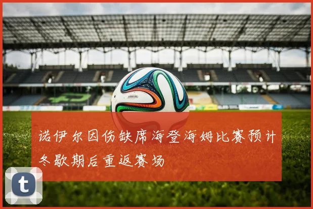 诺伊尔因伤缺席海登海姆比赛预计冬歇期后重返赛场