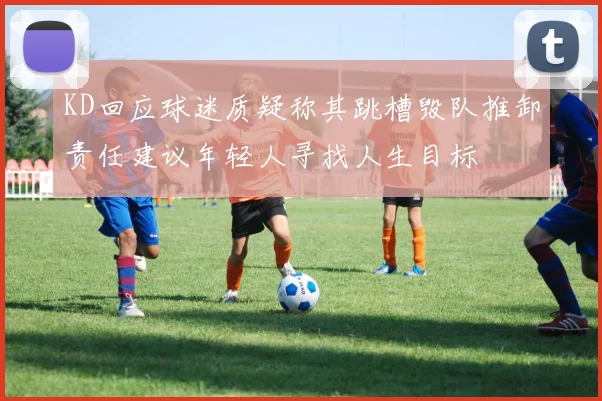 KD回应球迷质疑称其跳槽毁队推卸责任建议年轻人寻找人生目标