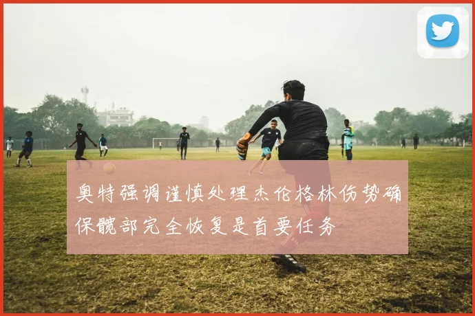 奥特强调谨慎处理杰伦格林伤势确保髋部完全恢复是首要任务