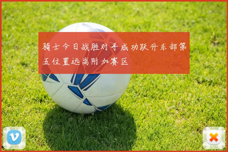 骑士今日战胜对手成功跃升东部第五位置远离附加赛区