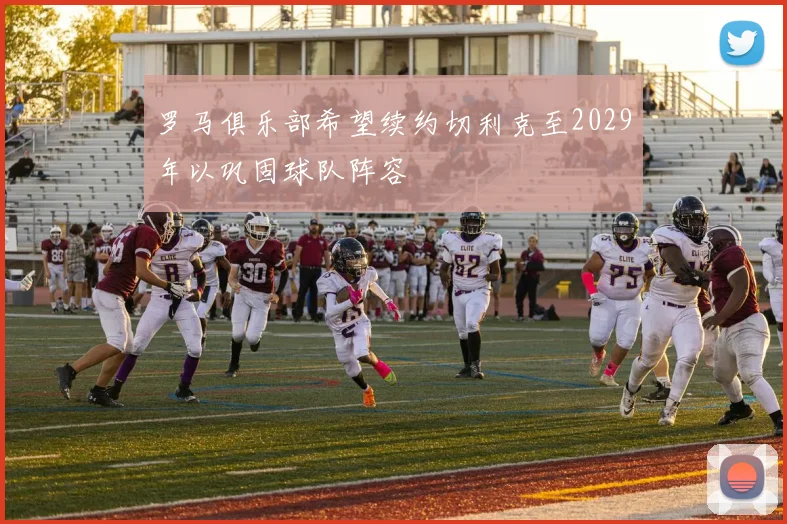 罗马俱乐部希望续约切利克至2029年以巩固球队阵容