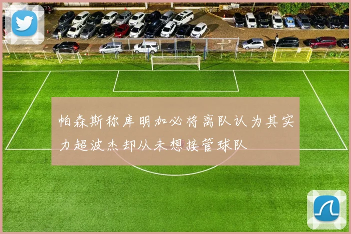 帕森斯称库明加必将离队认为其实力超波杰却从未想接管球队