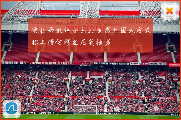 莫拉蒂批评小因扎吉离开国米方式称其模仿穆里尼奥拙劣