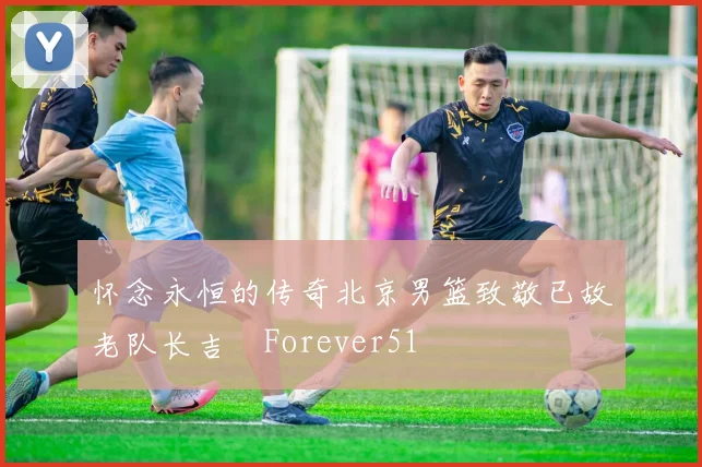 怀念永恒的传奇北京男篮致敬已故老队长吉喆Forever51