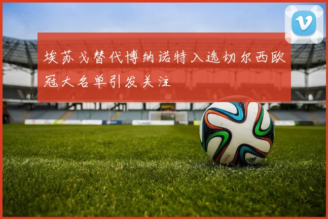 埃苏戈替代博纳诺特入选切尔西欧冠大名单引发关注