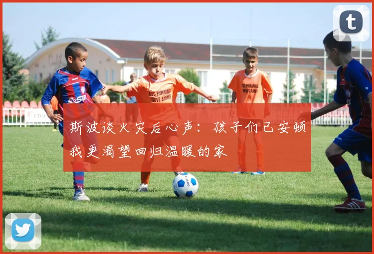 斯波谈火灾后心声：孩子们已安顿我更渴望回归温暖的家