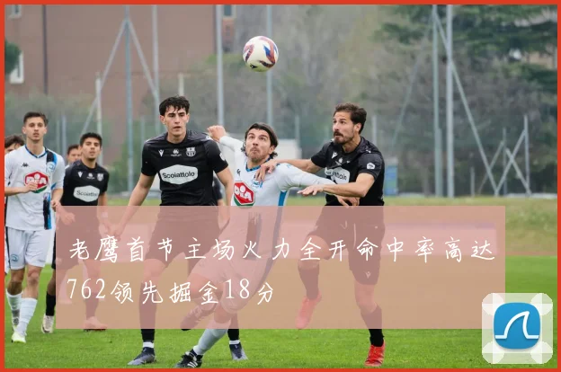 老鹰首节主场火力全开命中率高达762领先掘金18分