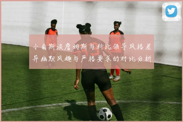 小南斯谈詹姆斯与科比领导风格差异幽默风趣与严格要求的对比分析