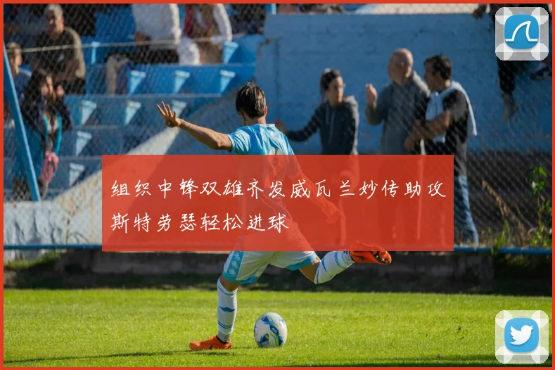 组织中锋双雄齐发威瓦兰妙传助攻斯特劳瑟轻松进球