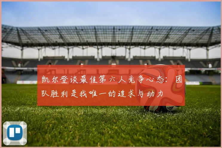凯尔登谈最佳第六人竞争心态：团队胜利是我唯一的追求与动力