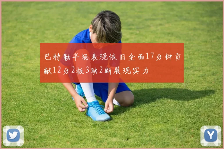 巴特勒半场表现依旧全面17分钟贡献12分2板3助2断展现实力