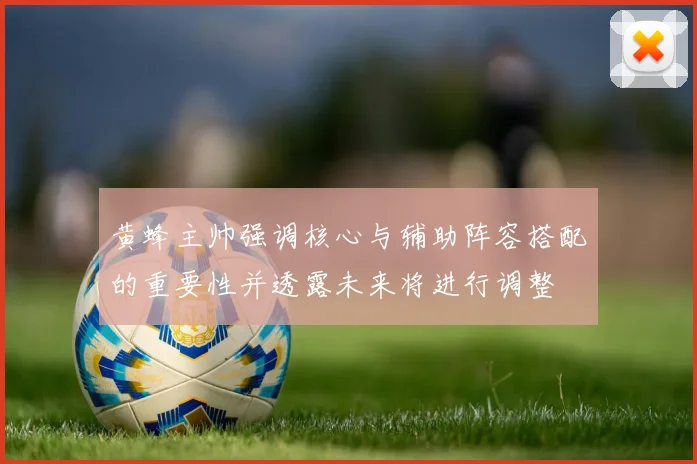 黄蜂主帅强调核心与辅助阵容搭配的重要性并透露未来将进行调整