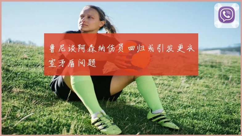 鲁尼谈阿森纳伤员回归或引发更衣室矛盾问题