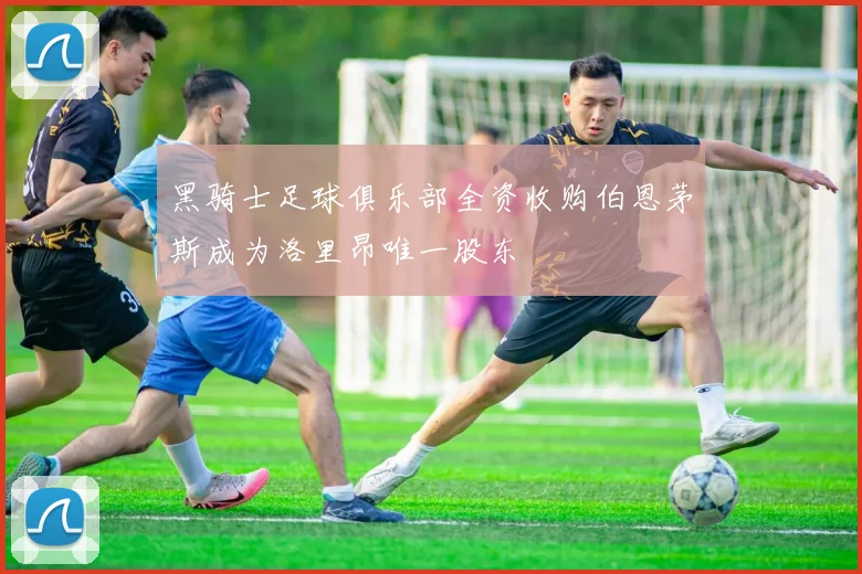 黑骑士足球俱乐部全资收购伯恩茅斯成为洛里昂唯一股东