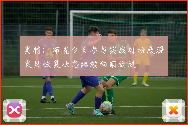 奥特：布克今日参与实战对抗展现良好恢复状态继续向前迈进