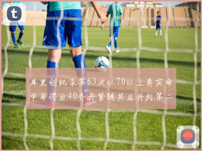 库里创纪录第63次以70以上真实命中率得分40乔丹紧随其后并列第二