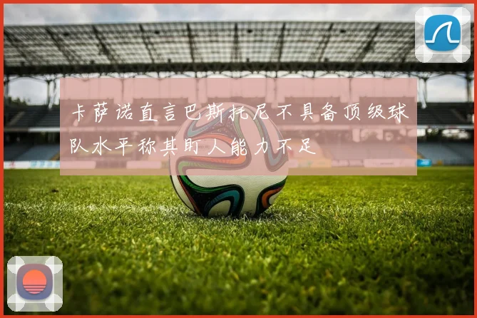 卡萨诺直言巴斯托尼不具备顶级球队水平称其盯人能力不足
