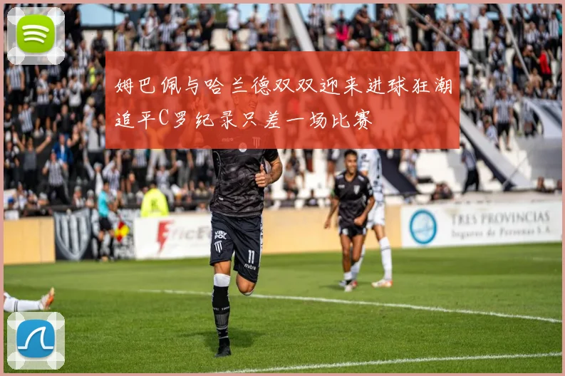 姆巴佩与哈兰德双双迎来进球狂潮追平C罗纪录只差一场比赛