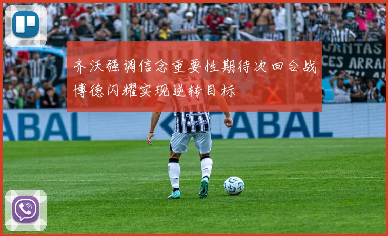 齐沃强调信念重要性期待次回合战博德闪耀实现逆转目标