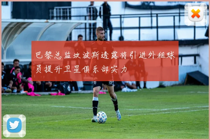 巴黎总监坎波斯透露将引进外租球员提升卫星俱乐部实力