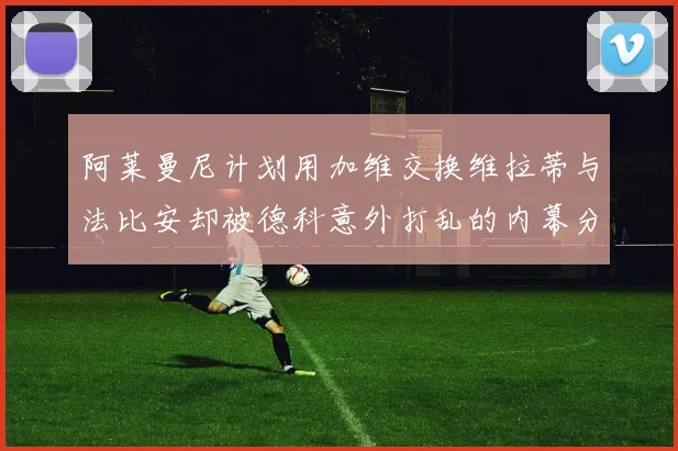 阿莱曼尼计划用加维交换维拉蒂与法比安却被德科意外打乱的内幕分析