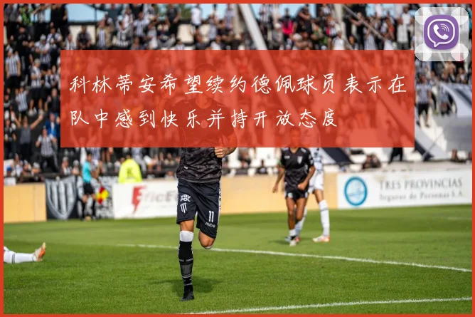 科林蒂安希望续约德佩球员表示在队中感到快乐并持开放态度