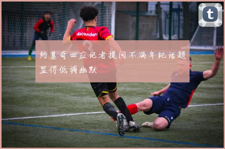 约基奇回应记者提问不满年纪话题显得低调幽默