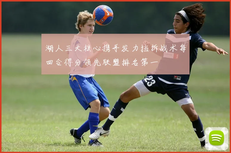 湖人三大核心携手发力挡拆战术每回合得分领先联盟排名第一