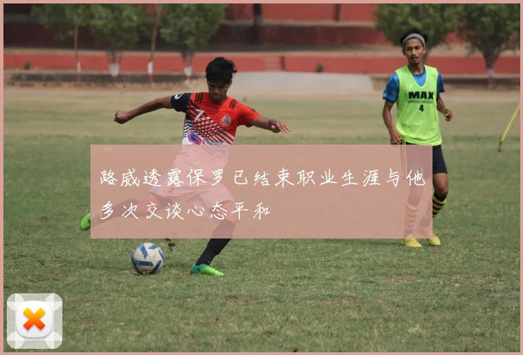 路威透露保罗已结束职业生涯与他多次交谈心态平和