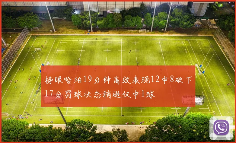 榜眼哈珀19分钟高效表现12中8砍下17分罚球状态稍逊仅中1球
