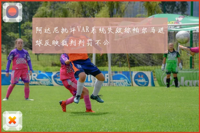 阿达尼批评VAR系统失效称帕尔马进球反映裁判判罚不公